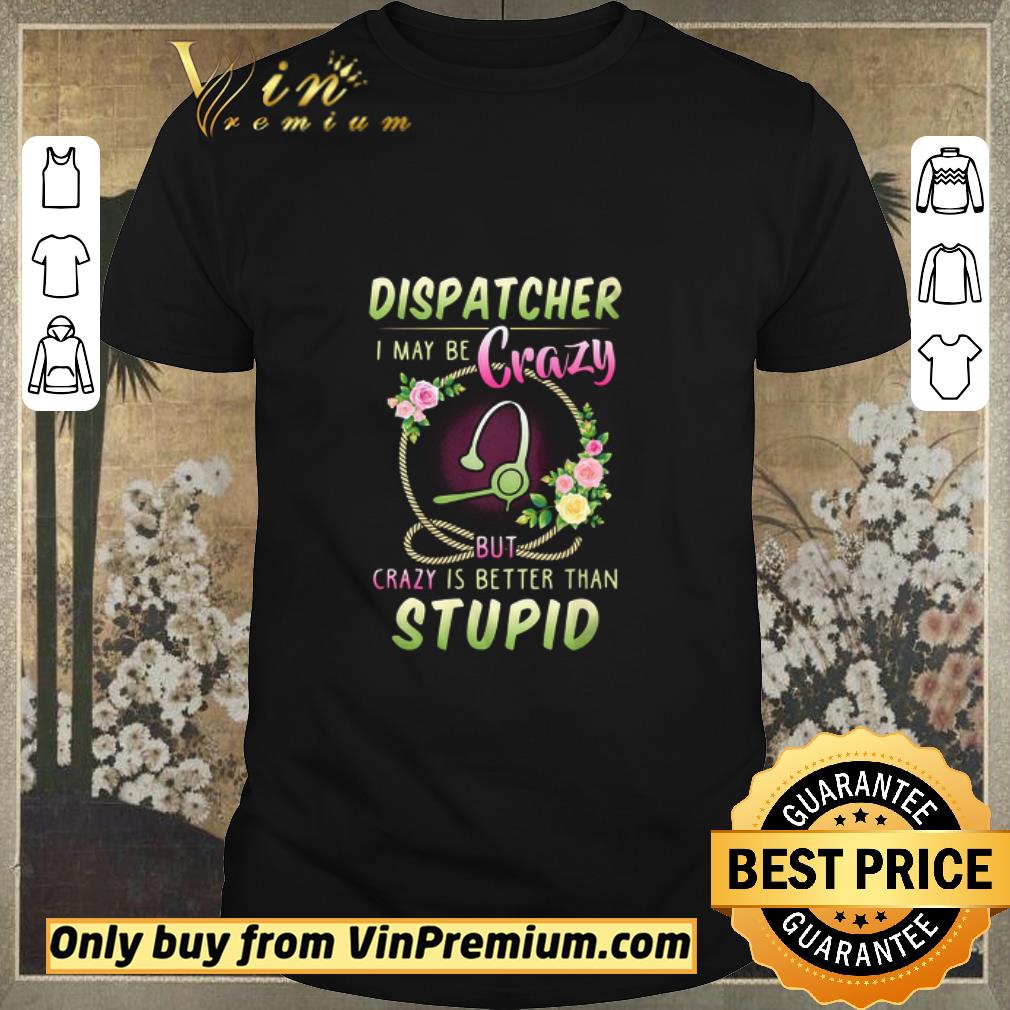 Funny Dispatcher I May Be Crazy But Crazy Is Better Than Stupid Floral Version shirt sweater