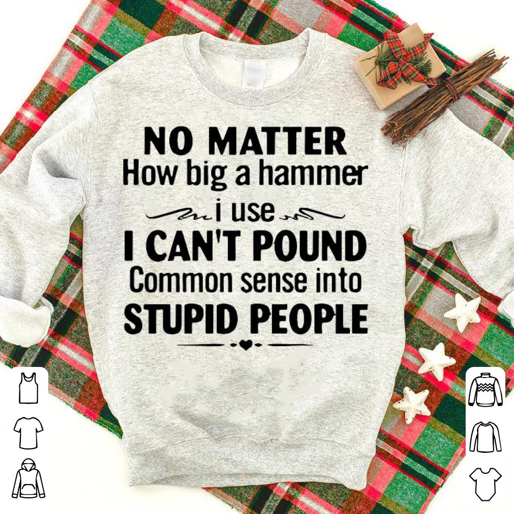 Awesome No Matter How Big A Hammer I Use I Can’t Pound Common Sense Into Stupid People Shirt