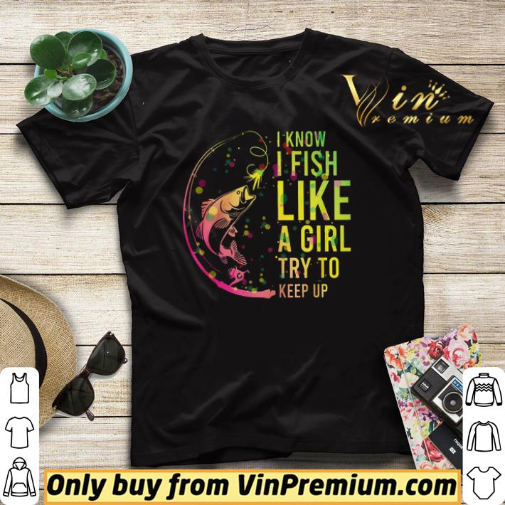 Premium Fishing I know I fish like a girl try to keep up shirt sweater ad8d487b premium fishing i know i fish like a girl try to keep up shirt sweater 4 - Premium Fishing I know I fish like a girl try to keep up shirt sweater