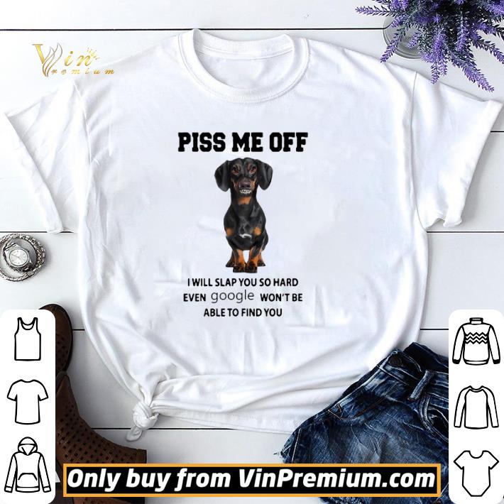 Dachshund Piss me off i will slap you so hard even Google won’t be able to find you shirt sweater