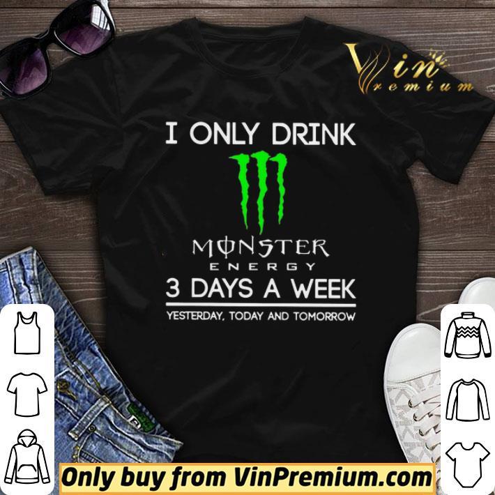 I Only Drink Monster Energy 3 Days A Week Yesterday Today And Tomorrow shirt sweater