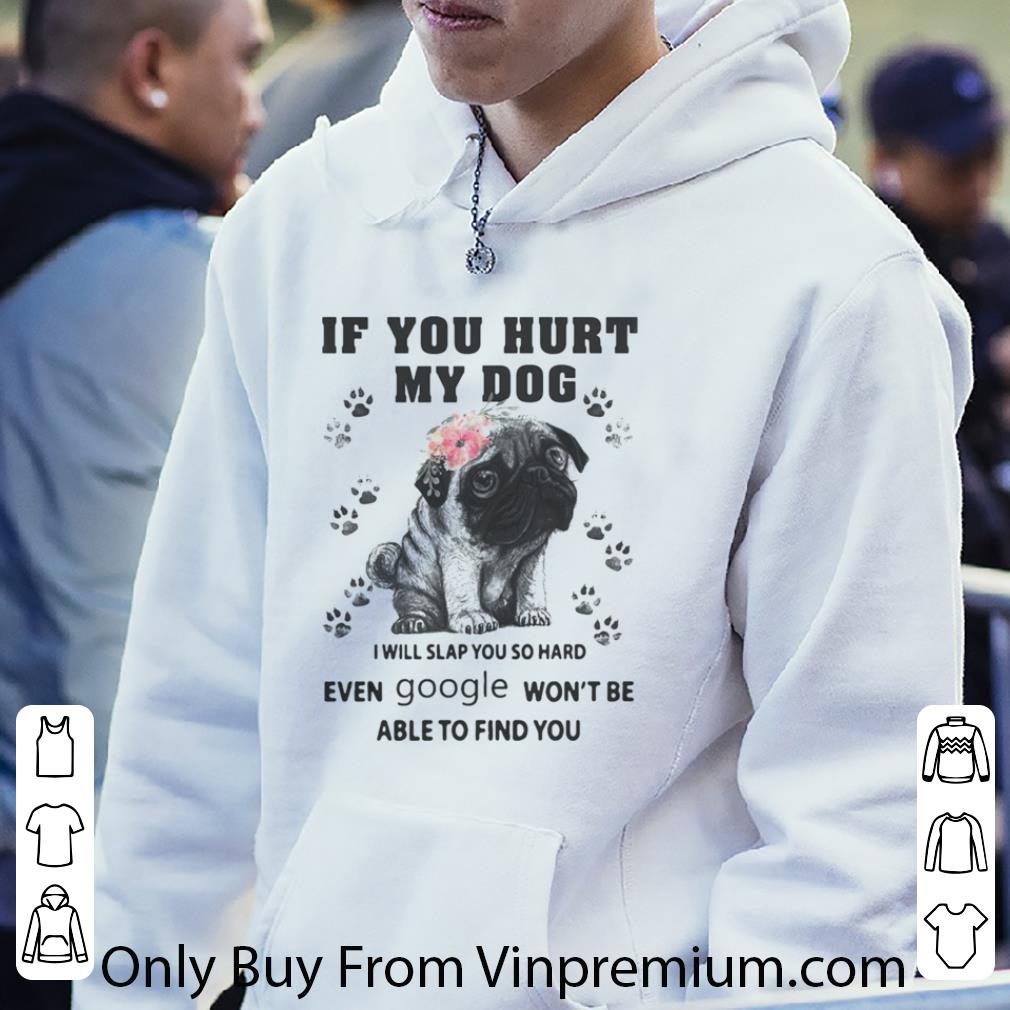 Nice Pug If You Hurt My Dog I Will Slap So Hard Even Google Won’t Be Able To Find You Flowers shirt e8e6875c nice pug if you hurt my dog i will slap so hard even google won t be able to find you flowers shirt 4 - Nice Pug If You Hurt My Dog I Will Slap So Hard Even Google Won’t Be Able To Find You Flowers shirt