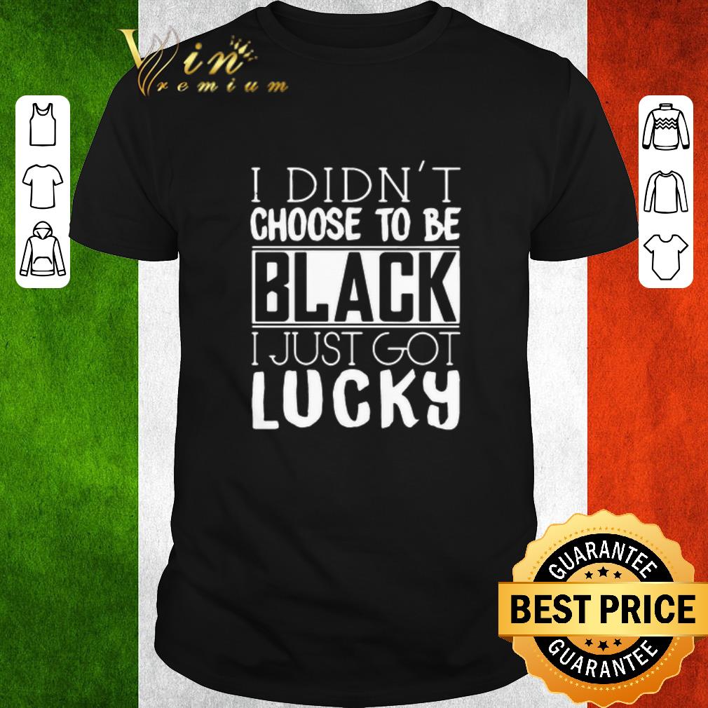 Premium I Didn’t Choose To Be Black I Just Got Lucky shirt