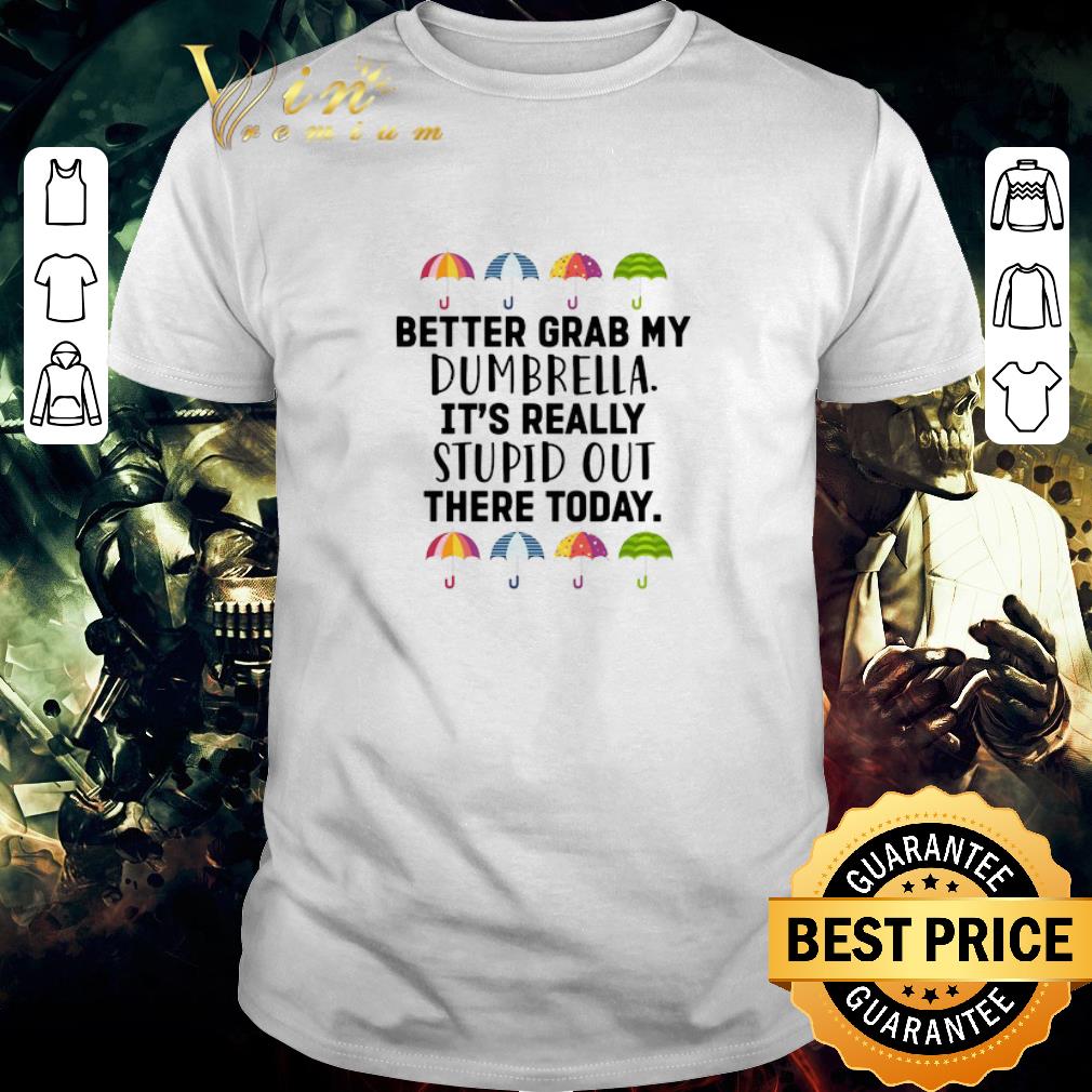 Funny Better Grab My Dumbrella It’s Really Stupid Out There Today shirt