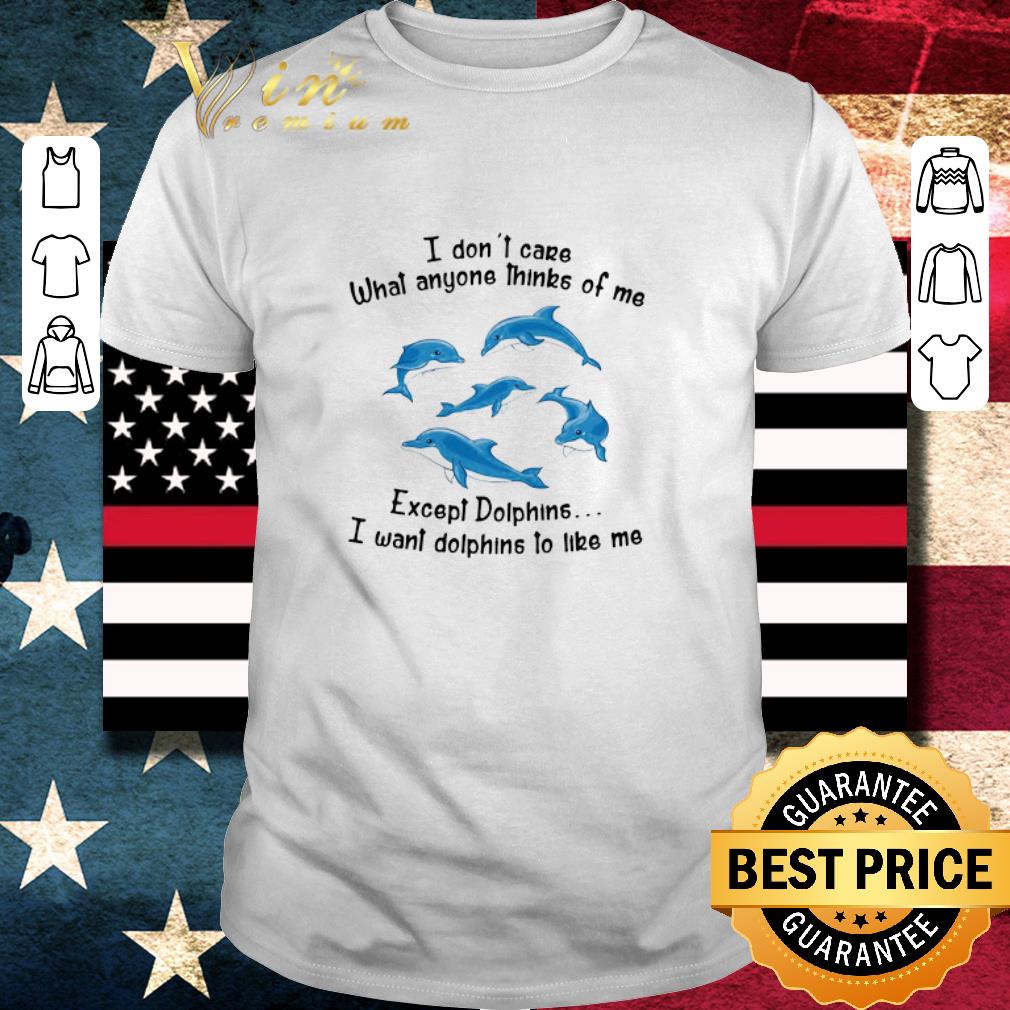 Funny I Don’t Care What Anyone Thinks Of Me Except Dolphins I Want Dolphins To Like Me shirt