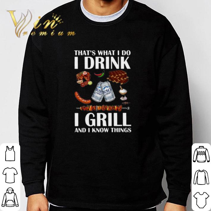 Funny Busch Light that’s what I do I drink I grill and I know things shirt sweater fe841770 funny busch light that s what i do i drink i grill and i know things shirt sweater 4 - Funny Busch Light that’s what I do I drink I grill and I know things shirt sweater