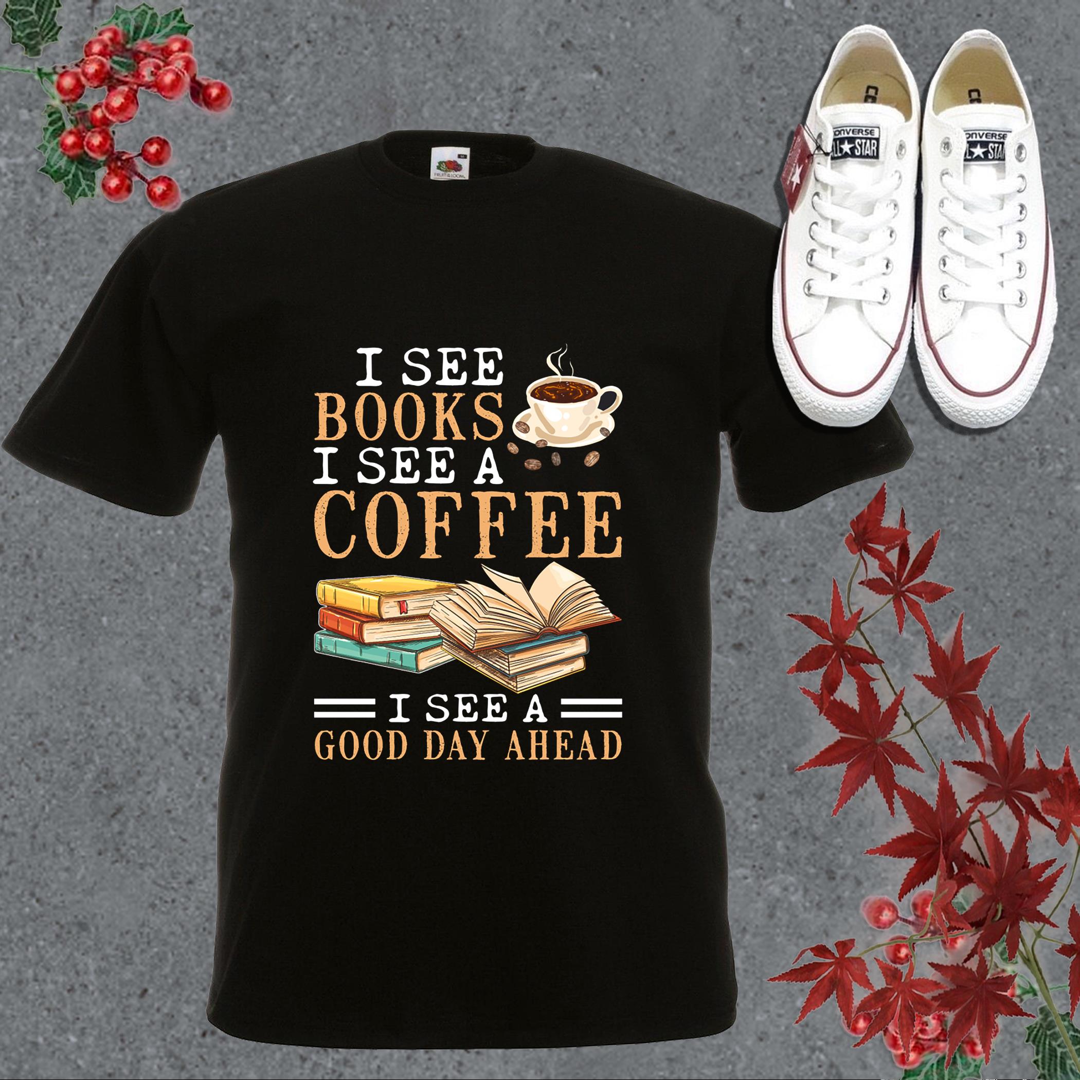 Best I See Books I See A Coffee I See A Good Day Ahead Shirt, Coffee Good Day Shirt