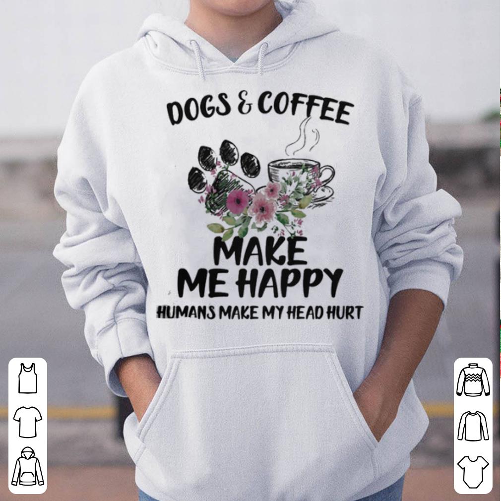 Dogs And Coffee Make Me Happy Humans Make My Head Hurt shirt 4 - Dogs And Coffee Make Me Happy Humans Make My Head Hurt shirt