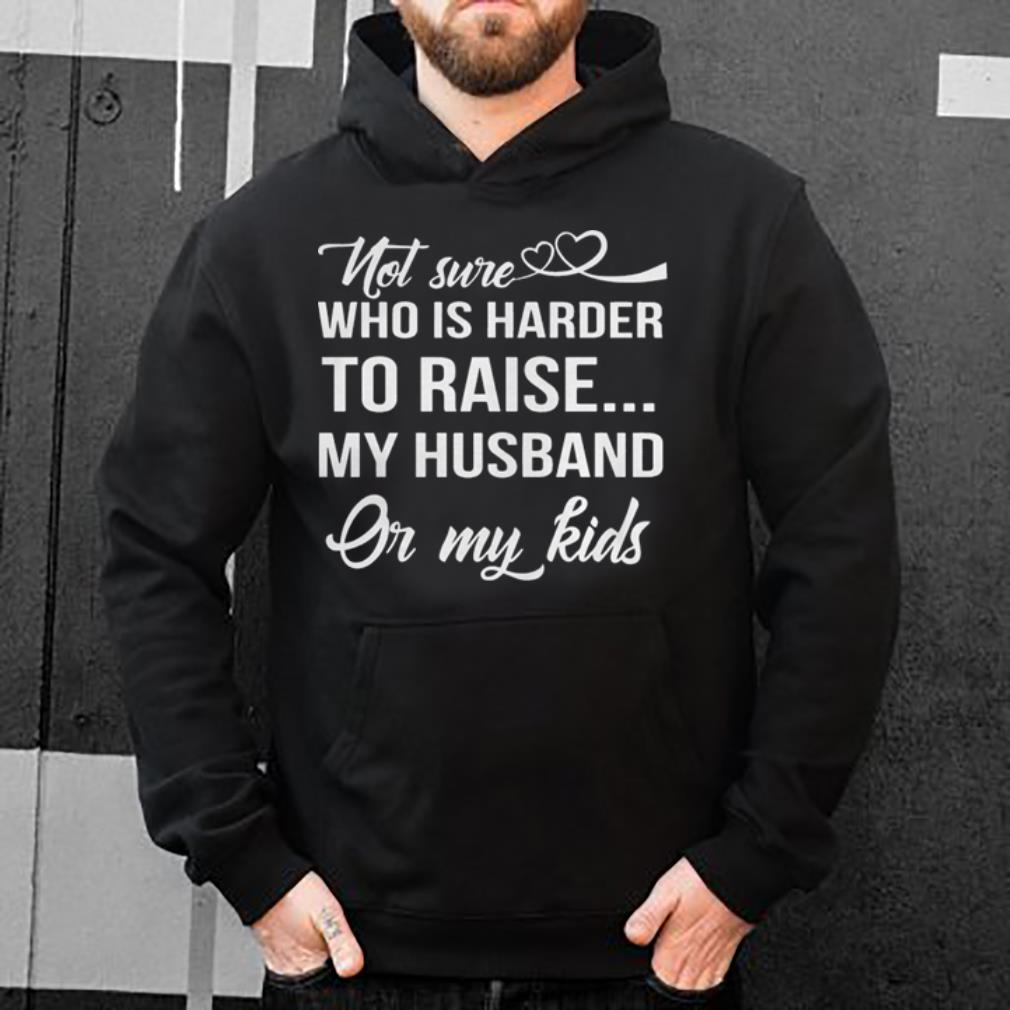 Not Sure Who Is Harder To Raise My Husband Or My Kids Black shirt 4 - Not Sure Who Is Harder To Raise My Husband Or My Kids Black shirt