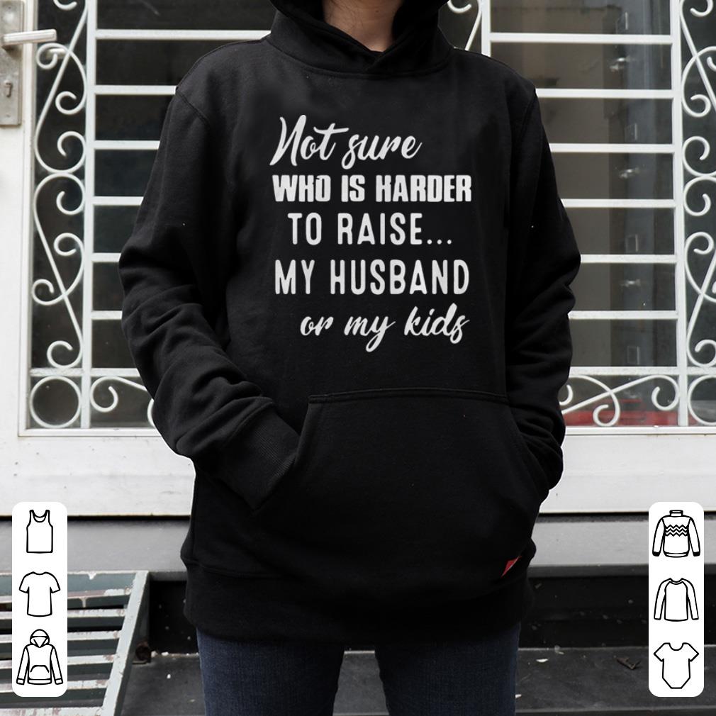 Not Sure Who Is Harder To Raise My Husband Or My Kids shirt 4 - Not Sure Who Is Harder To Raise My Husband Or My Kids shirt
