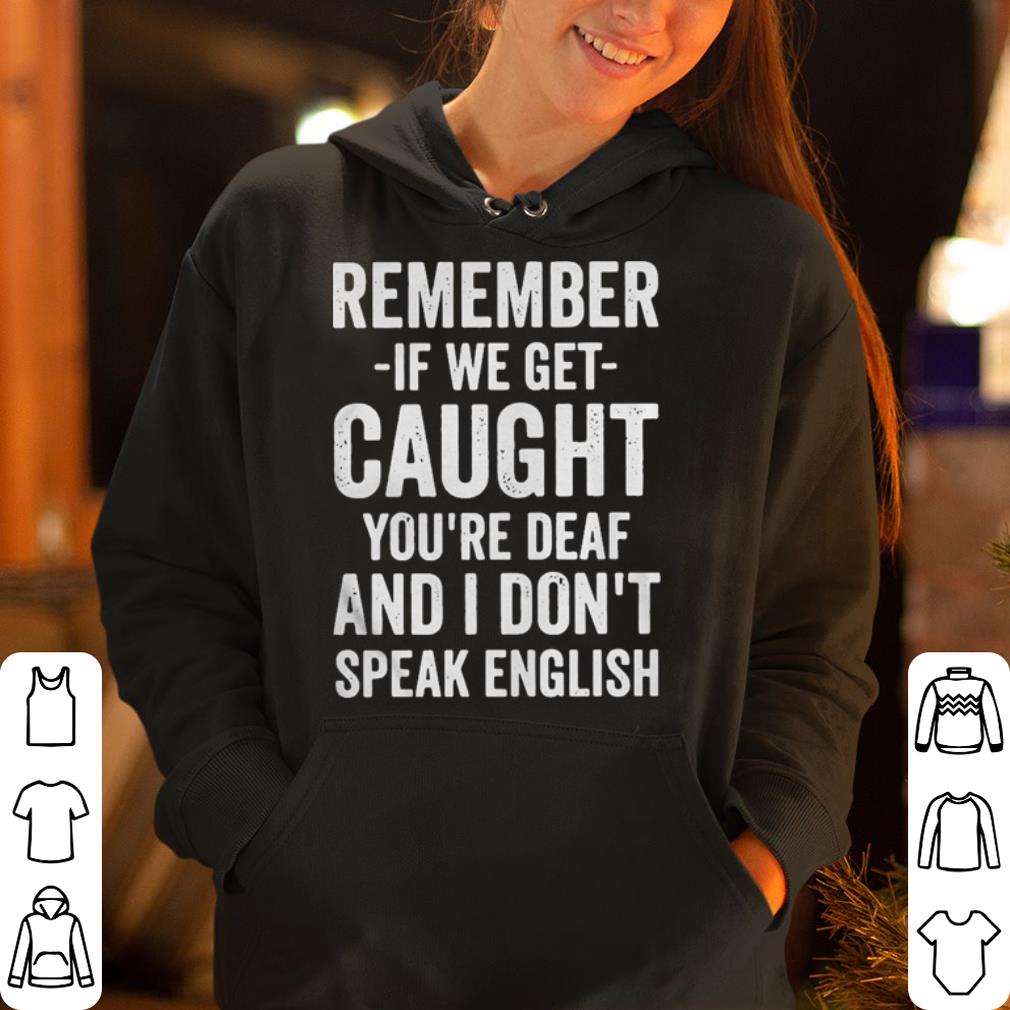Remember if we get caught you re deaf and I don t speak english shirt 4 - Remember if we get caught you're deaf and I don't speak english shirt