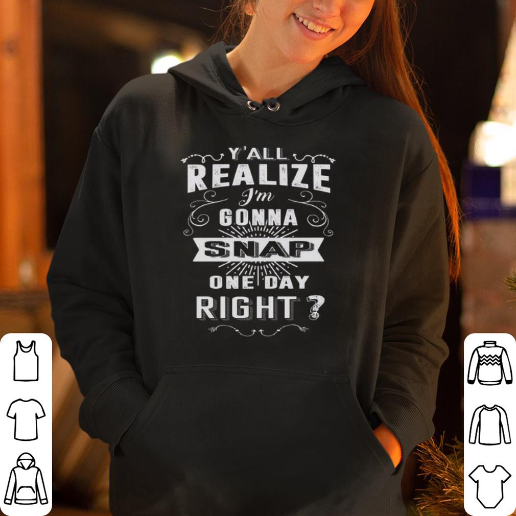 Y all realize I m gonna snap one day right shirt 4 - Y’all realize I’m gonna snap one day right shirt