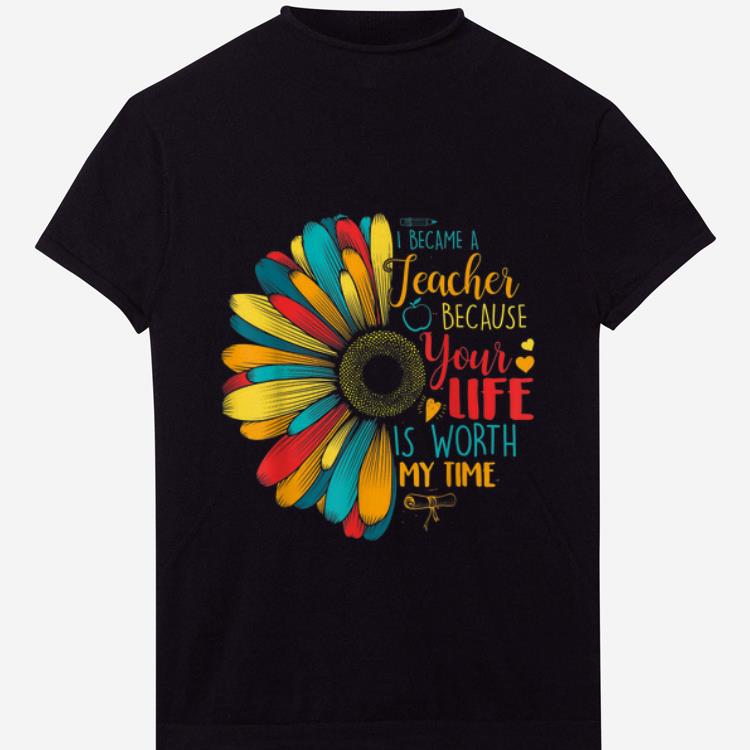 Awesome I Became A Teacher Because Your Life Is Worth My Time shirt 1 - Awesome I Became A Teacher Because Your Life Is Worth My Time shirt