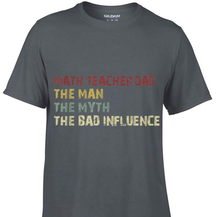 Math Teacher Dad The Man The Myth The Bad Influence shirt 1 - Math Teacher Dad The Man The Myth The Bad Influence shirt