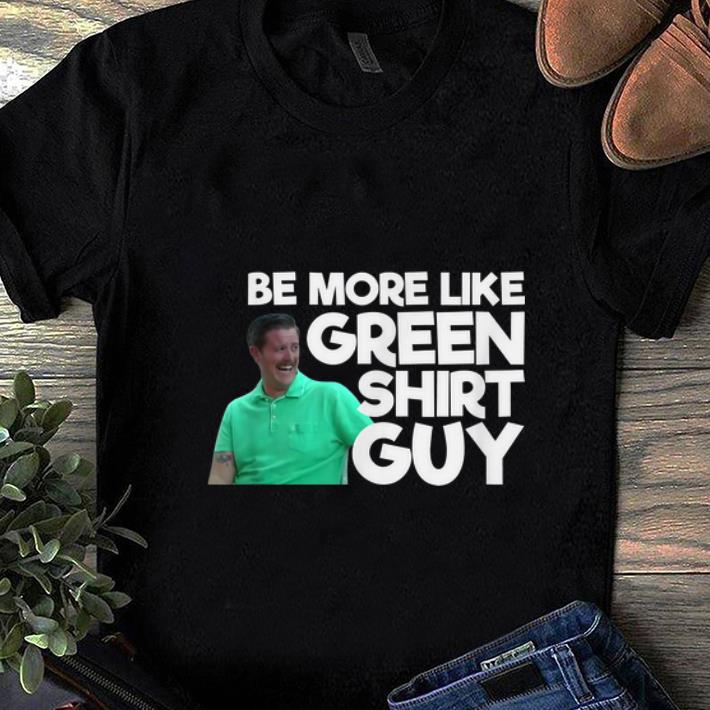 Nice Be More Like Green Shirt Guy shirt 1 - Nice Be More Like Green Shirt Guy shirt