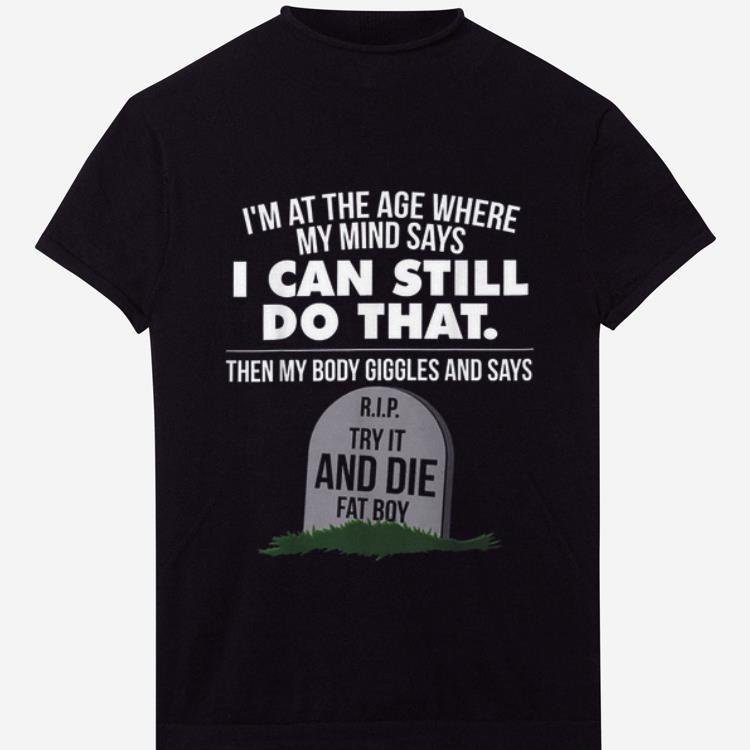 Nice I m At The Age Where My Mind Says I Can Still Do that Try It And Die Fat Boy shirt 1 - Nice I'm At The Age Where My Mind Says I Can Still Do that Try It And Die Fat Boy shirt