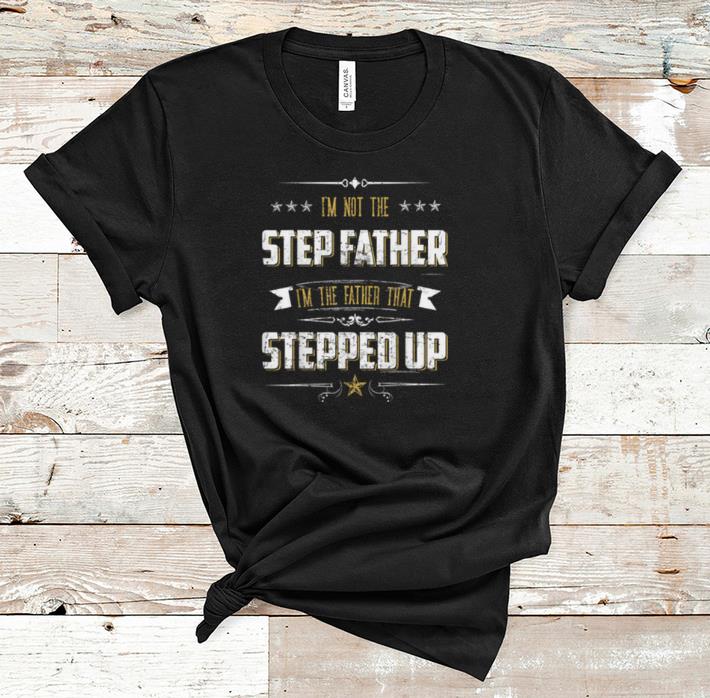 Nice I m Not The Step Father I m The Father That Stepped Up shirt 1 - Nice I'm Not The Step Father I'm The Father That Stepped Up shirt