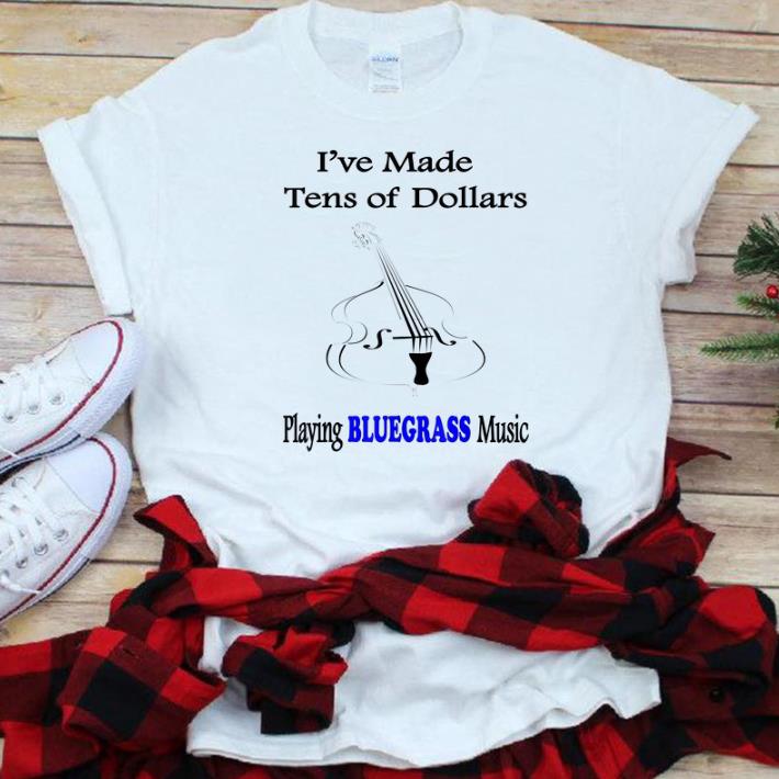 Nice I ve Made Ten Of Dollars Playing Bluegrass Music shirt 1 - Nice I've Made Ten Of Dollars Playing Bluegrass Music shirt