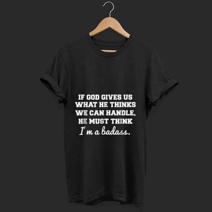 Nice If God Gives Us What He thinks We Can Handle He Must Think I m A Badass shirt 1 - Nice If God Gives Us What He thinks We Can Handle He Must Think I'm A Badass shirt