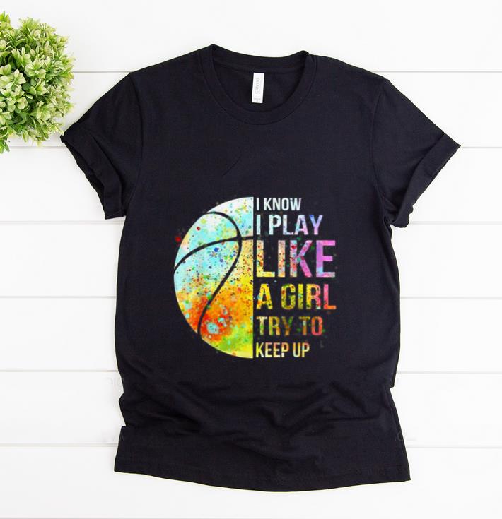 Nice Know I Play Like A Girl Try To Keep Up Basketball shirt 1 - Nice Know I Play Like A Girl Try To Keep Up Basketball shirt
