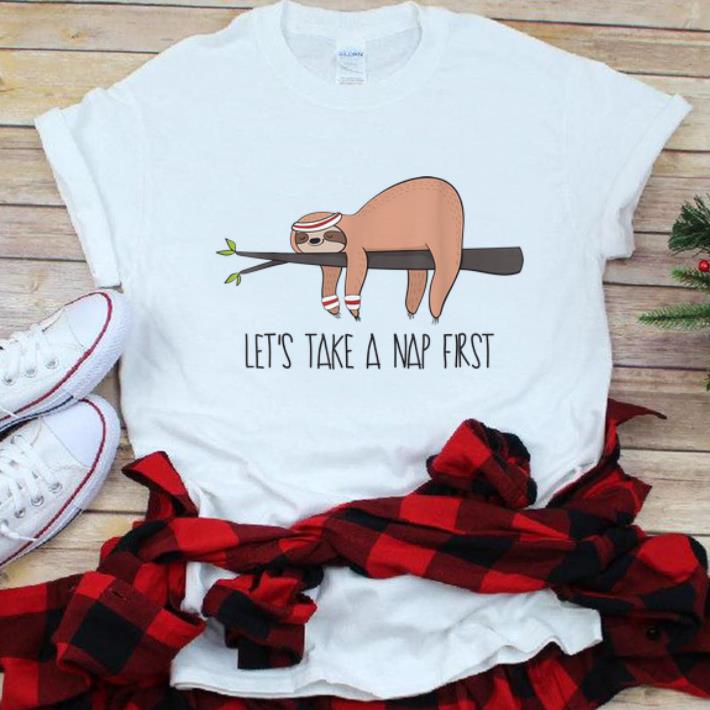 Nice Let s Take A Nap First Sloth Nap shirt 1 - Nice Let's Take A Nap First Sloth Nap shirt