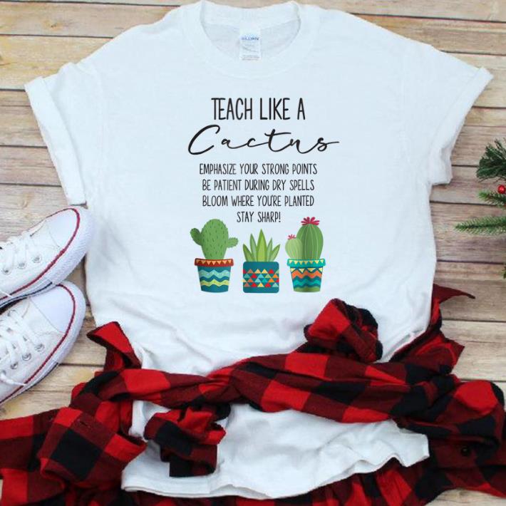 Nice Teach Like A Cactus Emphasize Your Strong Points Be Patient During Gry Spells Bloom Where You re Planted Stay Sharp shirt 1 - Nice Teach Like A Cactus Emphasize Your Strong Points Be Patient During Gry Spells Bloom Where You're Planted Stay Sharp shirt