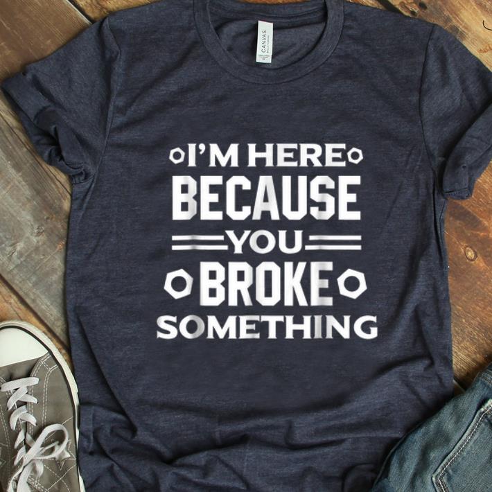 Official I m Here Because You Broke Something shirt 1 - Official I'm Here Because You Broke Something shirt