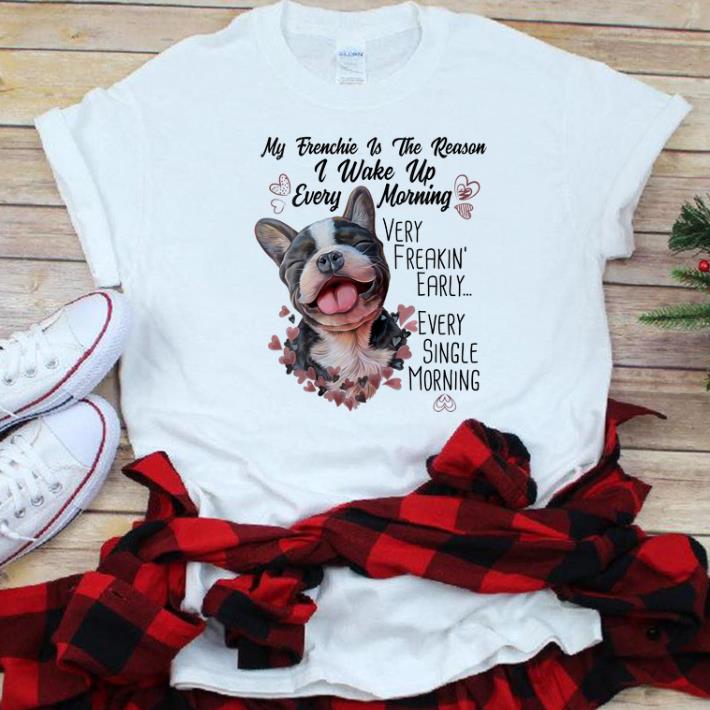 Official My Frenchie Is the Reason I Wake Up Every Morning shirt 1 - Official My Frenchie Is the Reason I Wake Up Every Morning shirt