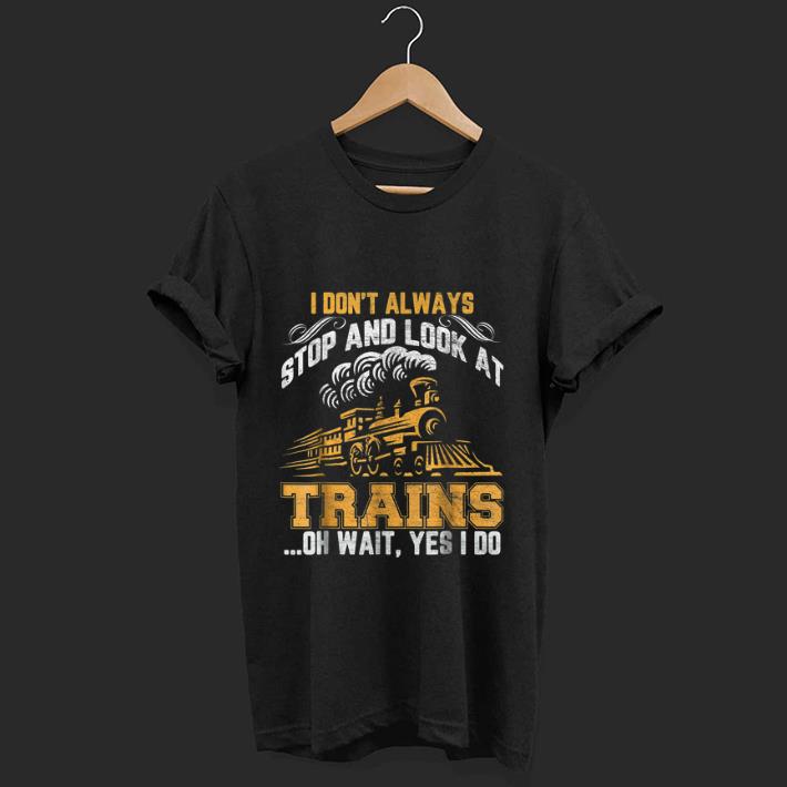 Premium I Don t Always Stop And Look At Trains Oh Wait Yes I Do shirt 1 - Premium I Don't Always Stop And Look At Trains Oh Wait Yes I Do shirt