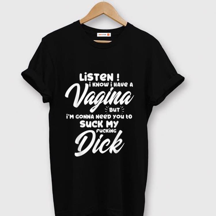 Premium Listen I Know I Have A Vagina But I m Gonna Need You To Suck My Fucking Dick shirt 1 - Premium Listen I Know I Have A Vagina But I'm Gonna Need You To Suck My Fucking Dick shirt