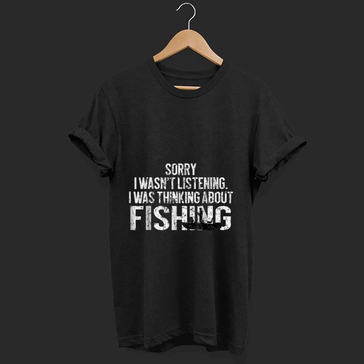 Premium Sorry I Wasn t Listening I Was Thinking About Fishing shirt 1 - Premium Sorry I Wasn't Listening I Was Thinking About Fishing shirt