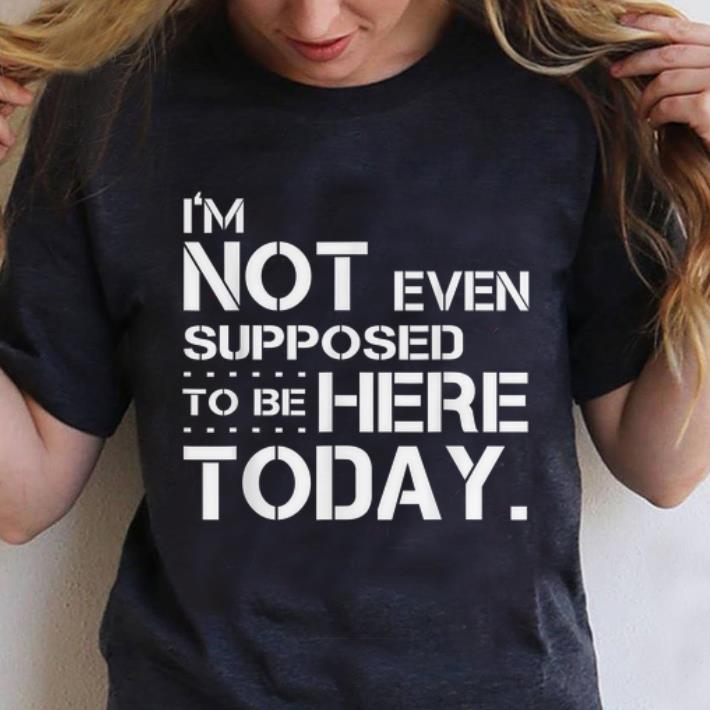 Pretty I m Not Even Supposed Tobe Here Today shirt 1 - Pretty I'm Not Even Supposed Tobe Here Today shirt