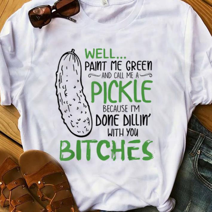 Pretty Well Paint Me Green And Call Me A Pickle Because I m Done Dillin With you Bitches shirt 1 - Pretty Well Paint Me Green And Call Me A Pickle Because I'm Done Dillin With you Bitches shirt