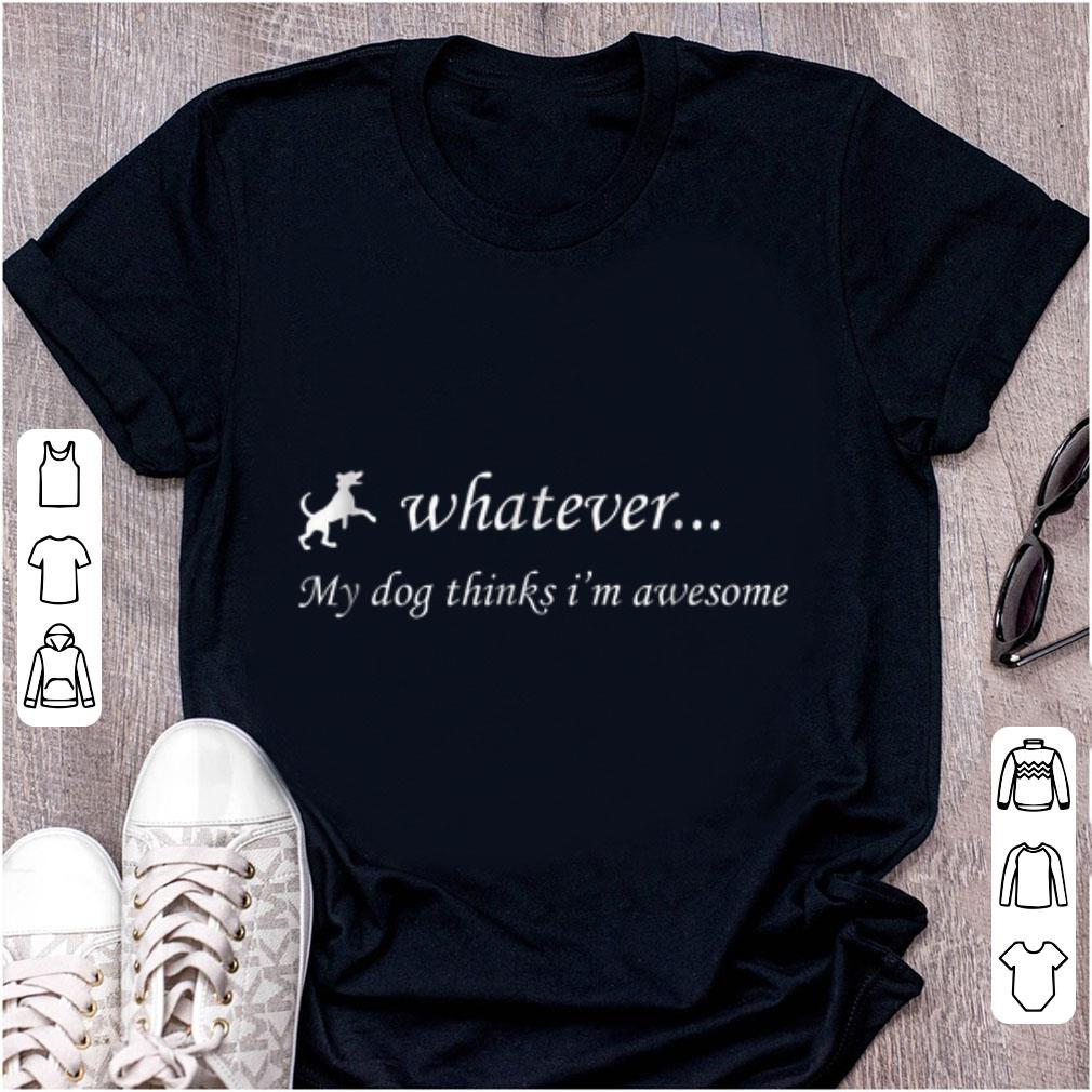 Pretty Whatever My Dog Thinks I m Awesome shirt 1 - Pretty Whatever My Dog Thinks I'm Awesome shirt