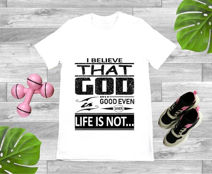 Top I Believe That God Is Good Even When Life Is Not shirt 1 - Top I Believe That God Is Good Even When Life Is Not shirt