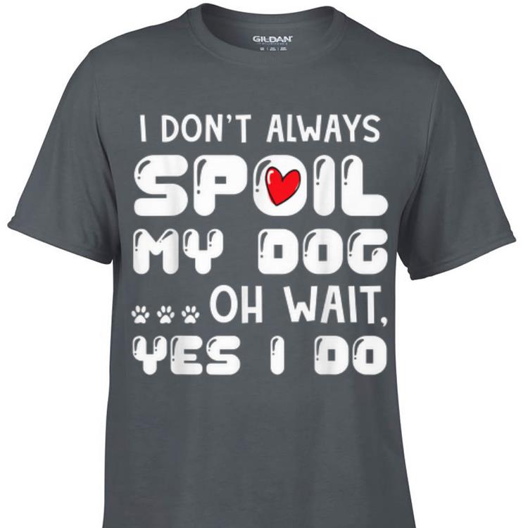Awesome I Don t Always Spoil My Dog Oh Wait Yes I Do shirt 1 - Awesome I Don't Always Spoil My Dog Oh Wait Yes I Do shirt