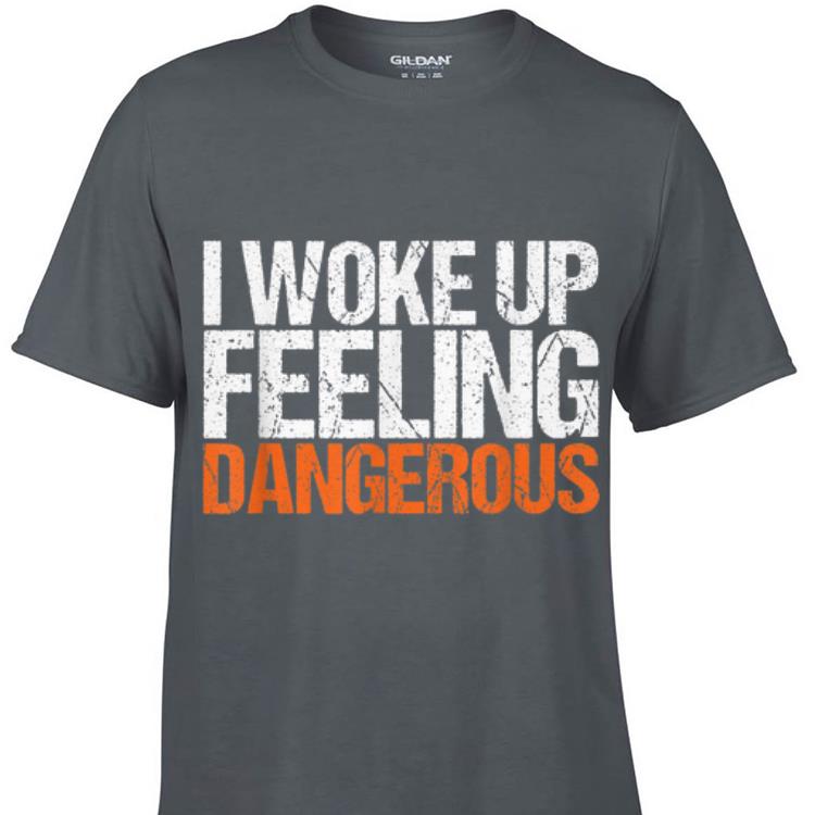 Awesome I Wake Up Feeling Dangerous shirt 1 - Awesome I Wake Up Feeling Dangerous shirt