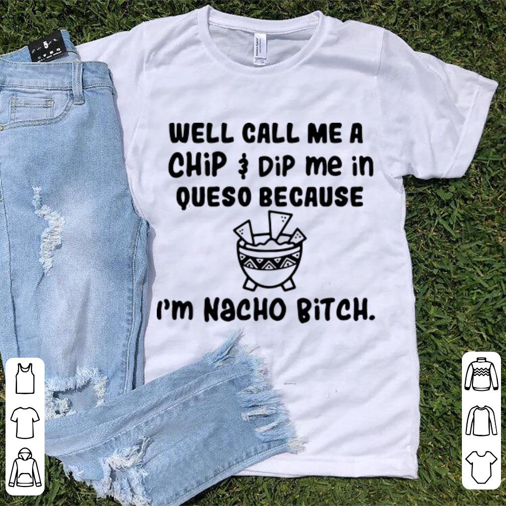 Awesome Well Call Me A Chip Dip Me In Queso Because I m Nacho Bitch shirt 1 - Awesome Well Call Me A Chip Dip Me In Queso Because I'm Nacho Bitch shirt
