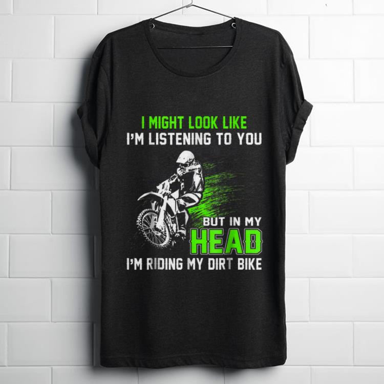 Funny I Might Look Like I m Listening To You But In My Head I m Riding My Dirt Bike shirt 1 - Funny I Might Look Like I'm Listening To You But In My Head I'm Riding My Dirt Bike shirt