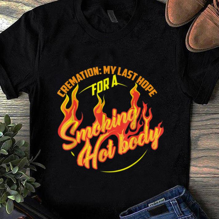 Hot Cremation My Last Hope For A Smoking Hot Body Gift shirt 1 - Hot Cremation My Last Hope For A Smoking Hot Body Gift shirt