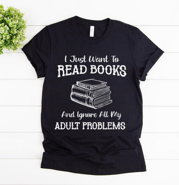 Hot I Just Want To Read Books And Ignore All My Adult Problems shirt 1 - Hot I Just Want To Read Books And Ignore All My Adult Problems shirt