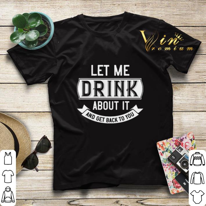 Let me drink about it and get back to you shirt sweater Let me drink about it and get back to you shirt sweater 4 - Let me drink about it and get back to you shirt sweater