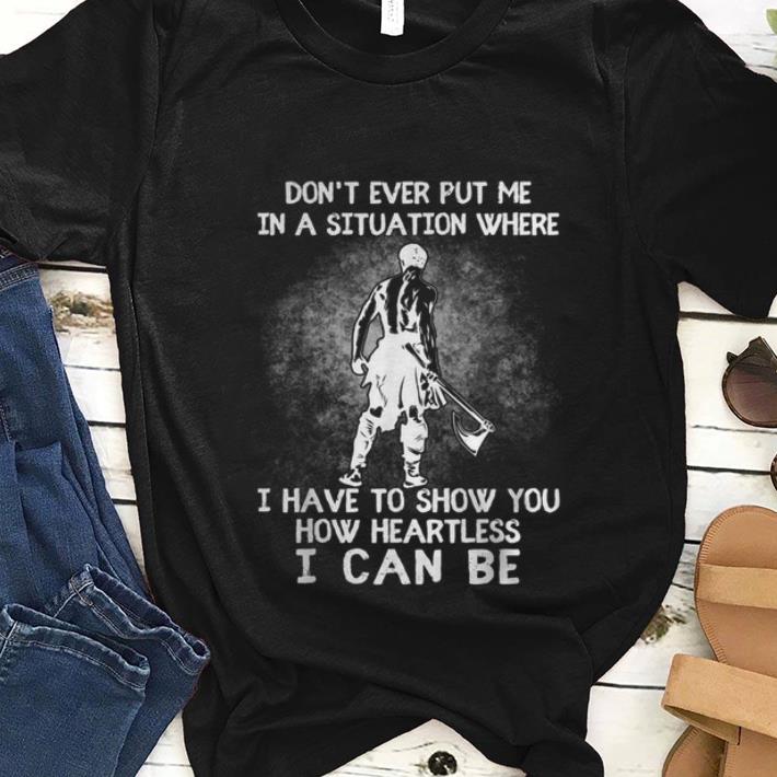 Nice Don t Ever Put Me In A Situation Where I Have To Show You How Heartless I Can Be shirt 1 - Nice Don't Ever Put Me In A Situation Where I Have To Show You How Heartless I Can Be shirt
