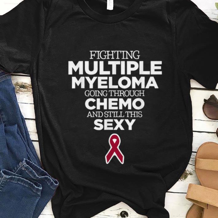 Nice Fighting Multiple Myeloma Going Through Chemo and Still This Sexy shirt 1 - Nice Fighting Multiple Myeloma Going Through Chemo and Still This Sexy shirt