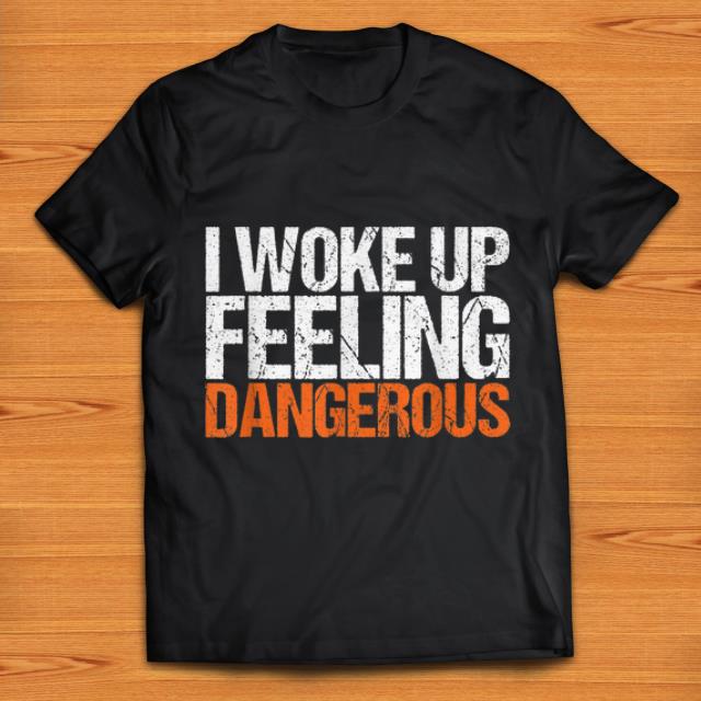 Nice I Wake Up Feeling Dangerous shirts 1 - Nice I Wake Up Feeling Dangerous shirts