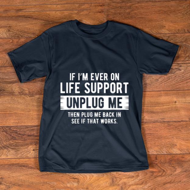Nice If I m Ever On Life Support Unplug Me Then Plug Me Back In See If That Works shirt 1 - Nice If I'm Ever On Life Support Unplug Me Then Plug Me Back In See If That Works shirt