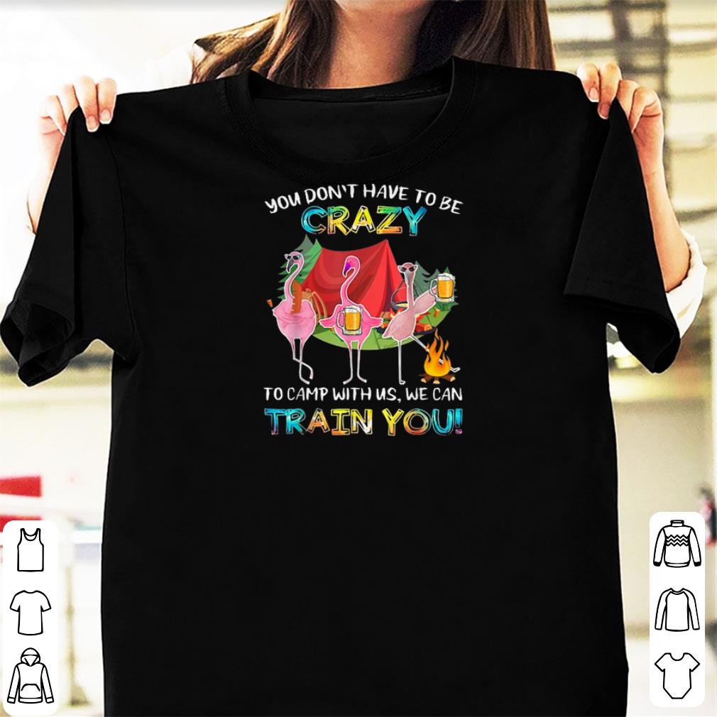 Nice You Don t Have To Be Crazy To Camping With Us We Can Train You Flamingos shirts 1 - Nice You Don't Have To Be Crazy To Camping With Us We Can Train You Flamingos shirts