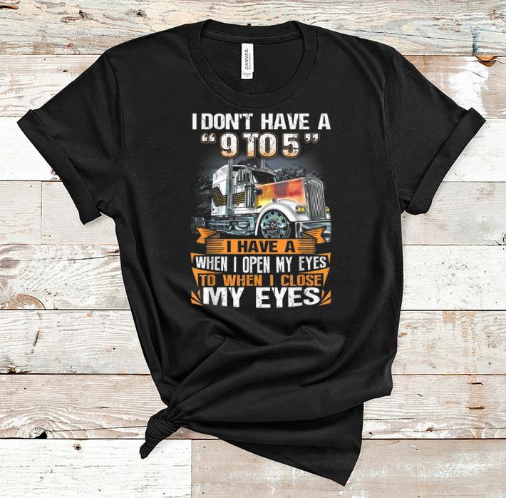 Official I Don t Have A 9 to 5 I Have When I Open My Eyes To When I Close My Eyes Trucker shirt 1 - Official I Don't Have A 9 to 5 I Have When I Open My Eyes To When I Close My Eyes Trucker shirt