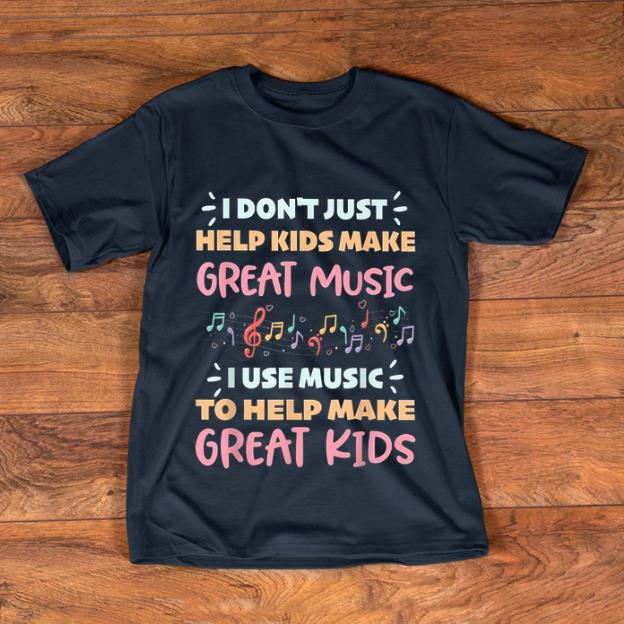Official I Don t Just Help Kids Make Great Music I Use Music To Help Make Great Kids shirt 1 - Official I Don't Just Help Kids Make Great Music I Use Music To Help Make Great Kids shirt