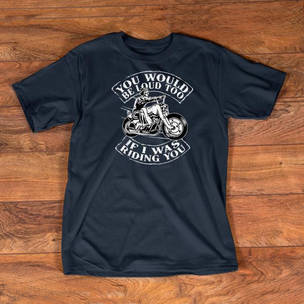 Official You Would Be Loud Too If I Was Riding You Skull Motorbike shirts 1 - Official You Would Be Loud Too If I Was Riding You Skull Motorbike shirts